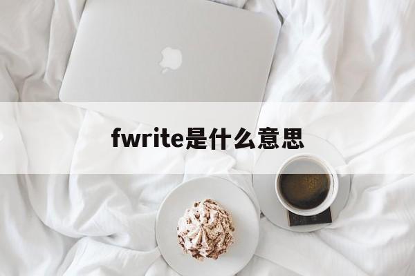 fwrite是什么意思(fwrite函数的应用场景) fwrite是什么意思(fwrite函数的应用场景)