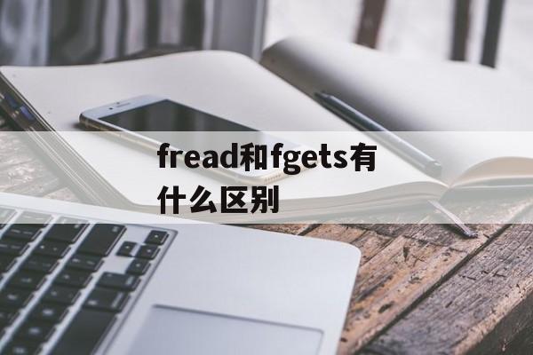 fread和fgets有什么区别(fread和fwrite的用法详解) fread和fgets有什么区别(fread和fwrite的用法详解)