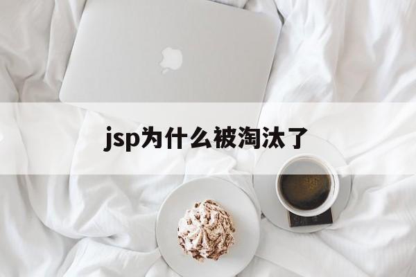 jsp为什么被淘汰了(jsp为什么被淘汰了呢) jsp为什么被淘汰了(jsp为什么被淘汰了呢)