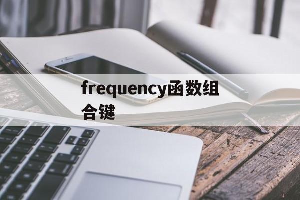 frequency函数组合键(frequency函数进行区间) frequency函数组合键(frequency函数进行区间)