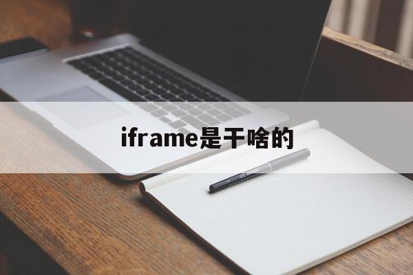 iframe是干啥的(iframe用来干嘛的) iframe是干啥的(iframe用来干嘛的)