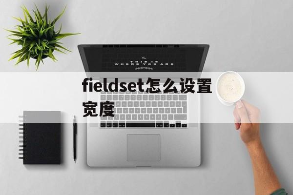 fieldset怎么设置宽度(table设置宽度width无效) fieldset怎么设置宽度(table设置宽度width无效)