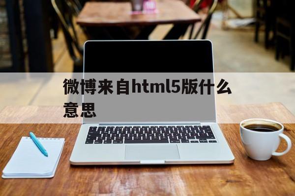 微博来自html5版什么意思(微博显示来自iphone客户端什么意思) 微博来自html5版什么意思(微博显示来自iphone客户端什么意思)