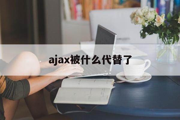 ajax被什么代替了(ajax技术被申请过专利吗) ajax被什么代替了(ajax技术被申请过专利吗)