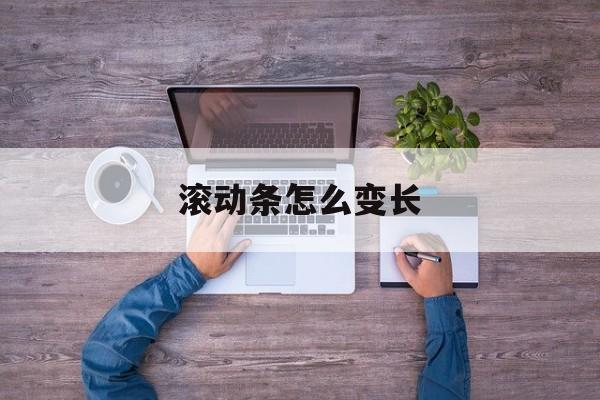 滚动条怎么变长(滚动条变短是什么原因) 滚动条怎么变长(滚动条变短是什么原因)