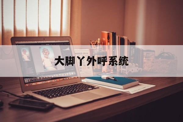 大脚丫外呼系统(大脚丫外呼系统下载) 大脚丫外呼系统(大脚丫外呼系统下载)