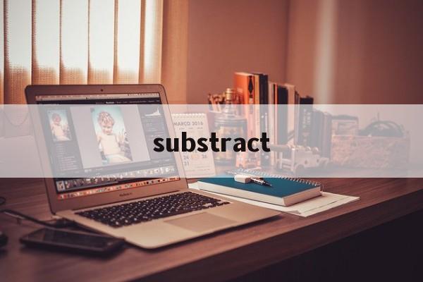 substract(subtraction的中文翻译) substract(subtraction的中文翻译)
